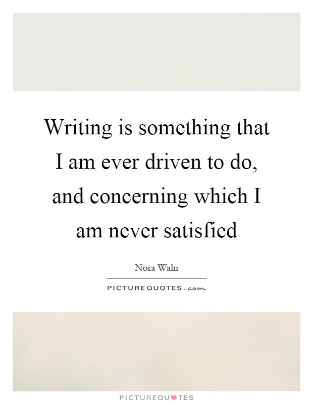 Writing is something that I am ever driven to do, and concerning which I am never satisfied Picture Quote #1