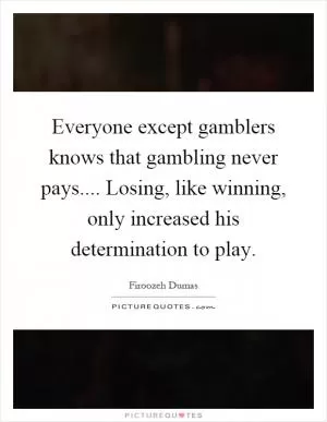 Everyone except gamblers knows that gambling never pays.... Losing, like winning, only increased his determination to play Picture Quote #1
