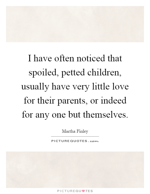 I have often noticed that spoiled, petted children, usually have very little love for their parents, or indeed for any one but themselves Picture Quote #1