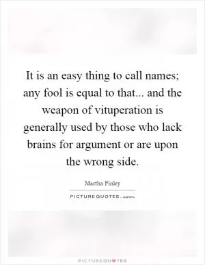 It is an easy thing to call names; any fool is equal to that... and the weapon of vituperation is generally used by those who lack brains for argument or are upon the wrong side Picture Quote #1