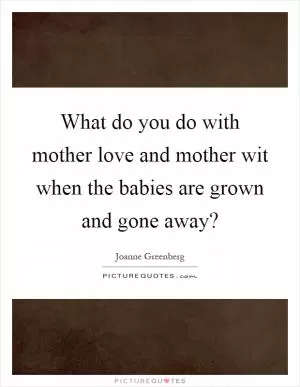What do you do with mother love and mother wit when the babies are grown and gone away? Picture Quote #1