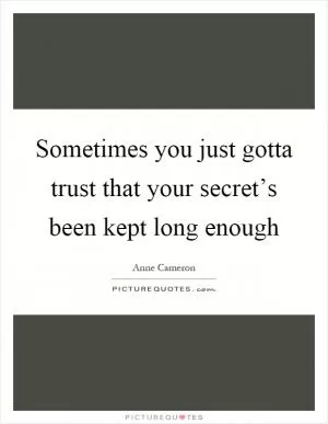 Sometimes you just gotta trust that your secret’s been kept long enough Picture Quote #1