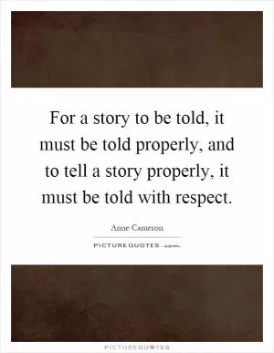 For a story to be told, it must be told properly, and to tell a story properly, it must be told with respect Picture Quote #1