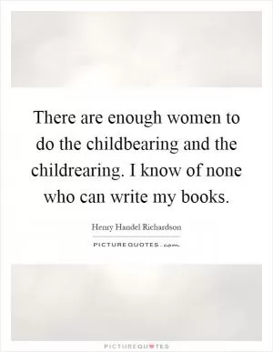 There are enough women to do the childbearing and the childrearing. I know of none who can write my books Picture Quote #1