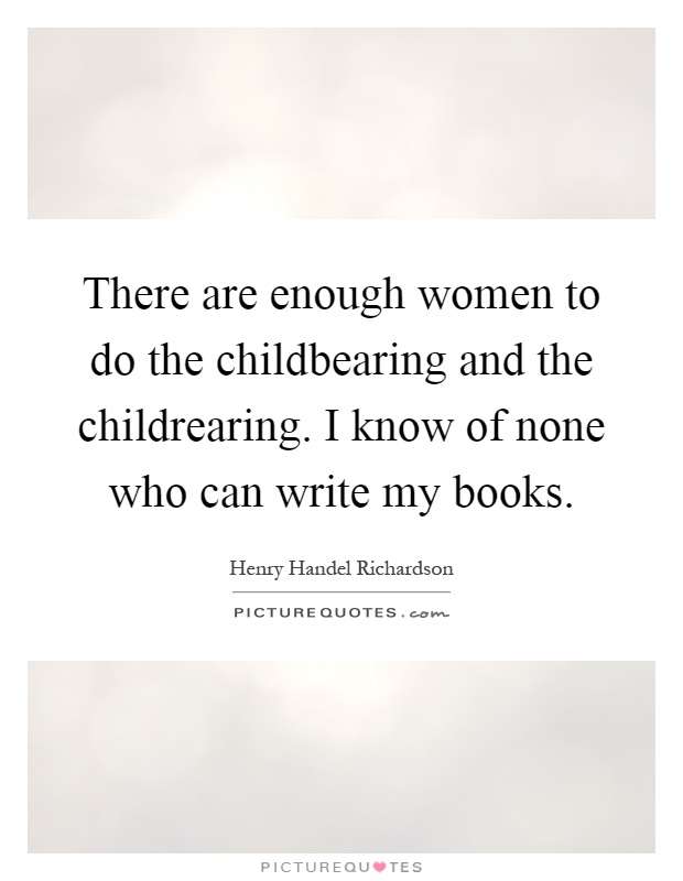 There are enough women to do the childbearing and the childrearing. I know of none who can write my books Picture Quote #1