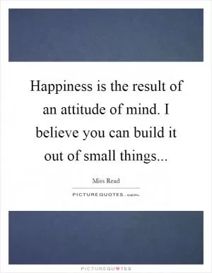 Happiness is the result of an attitude of mind. I believe you can build it out of small things Picture Quote #1