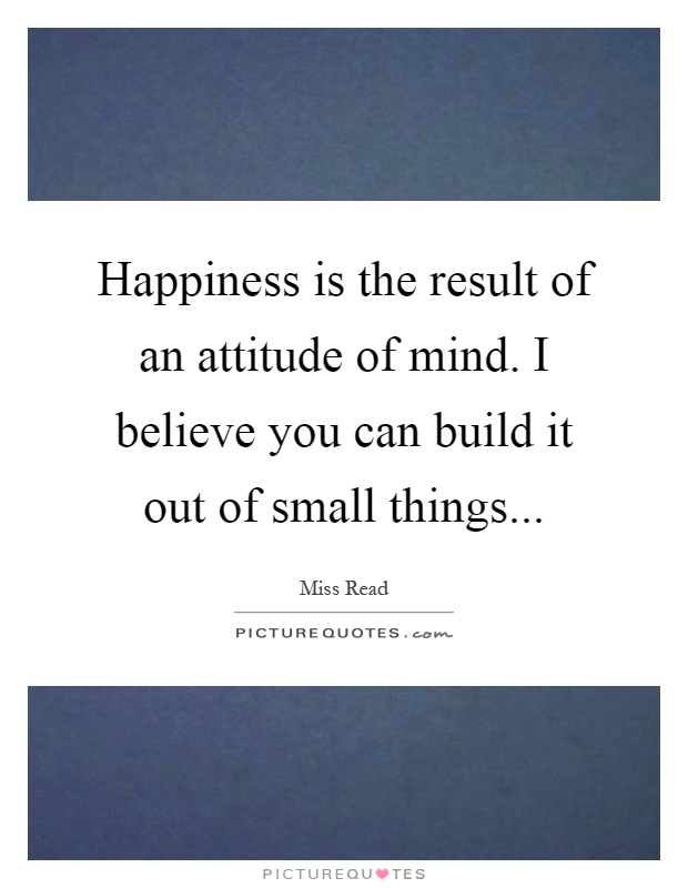 Happiness is the result of an attitude of mind. I believe you can build it out of small things Picture Quote #1