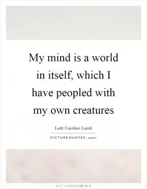 My mind is a world in itself, which I have peopled with my own creatures Picture Quote #1