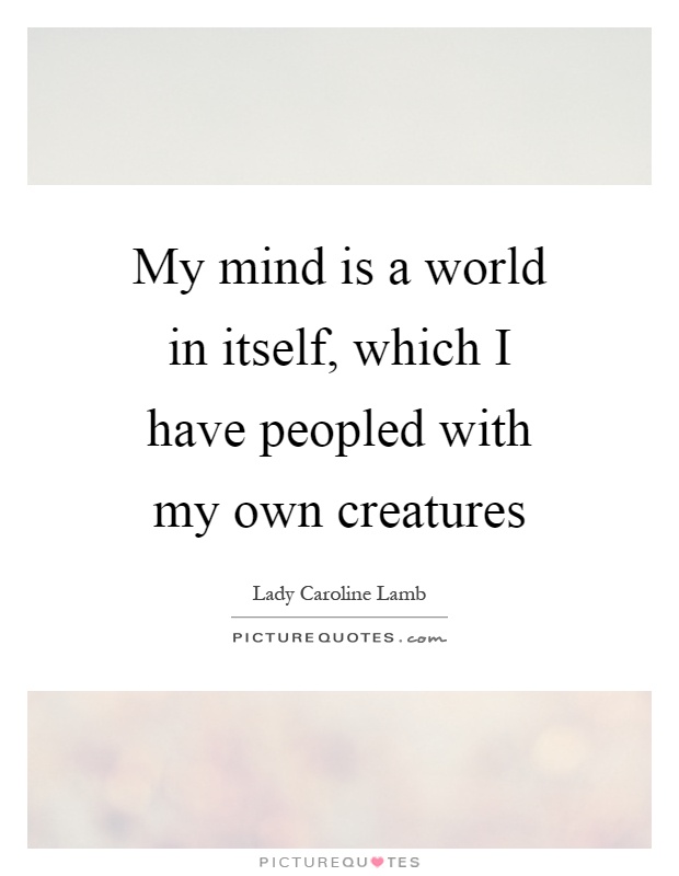 My mind is a world in itself, which I have peopled with my own creatures Picture Quote #1