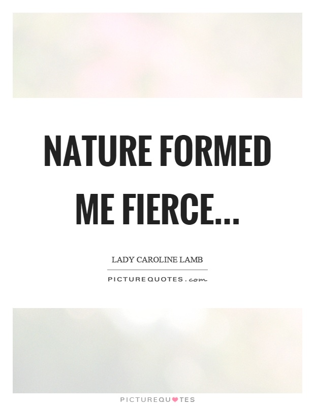 Nature formed me fierce Picture Quote #1
