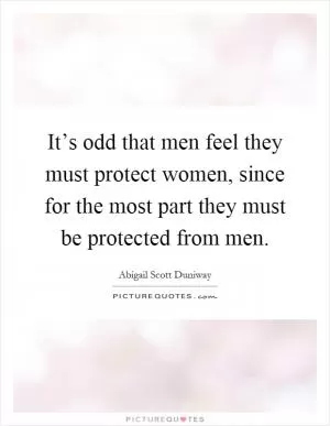 It’s odd that men feel they must protect women, since for the most part they must be protected from men Picture Quote #1