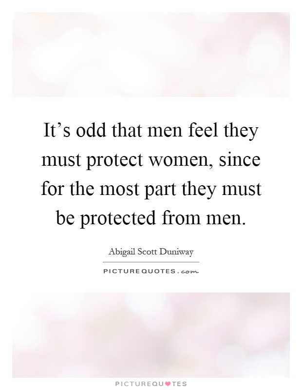 It's odd that men feel they must protect women, since for the most part they must be protected from men Picture Quote #1