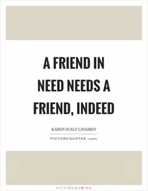 A friend in need needs a friend, indeed Picture Quote #1