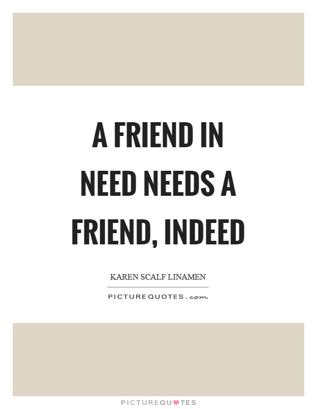 A friend in need needs a friend, indeed Picture Quote #1