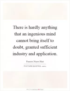 There is hardly anything that an ingenious mind cannot bring itself to doubt, granted sufficient industry and application Picture Quote #1