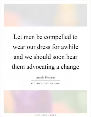 Let men be compelled to wear our dress for awhile and we should soon hear them advocating a change Picture Quote #1