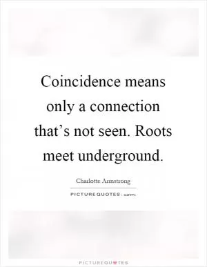 Coincidence means only a connection that’s not seen. Roots meet underground Picture Quote #1
