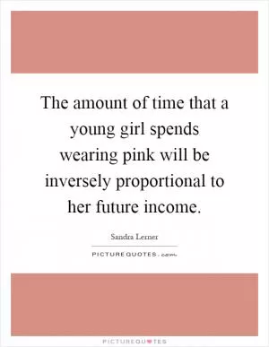 The amount of time that a young girl spends wearing pink will be inversely proportional to her future income Picture Quote #1