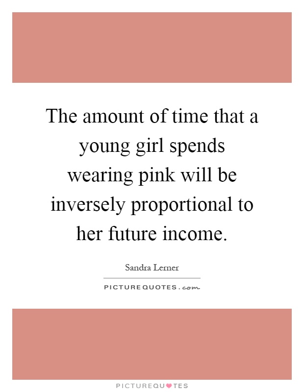 The amount of time that a young girl spends wearing pink will be inversely proportional to her future income Picture Quote #1