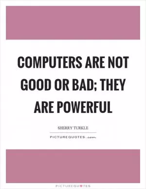 Computers are not good or bad; they are powerful Picture Quote #1