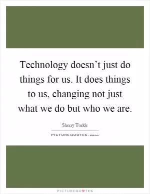 Technology doesn’t just do things for us. It does things to us, changing not just what we do but who we are Picture Quote #1