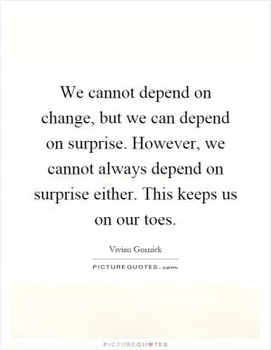 We cannot depend on change, but we can depend on surprise. However, we cannot always depend on surprise either. This keeps us on our toes Picture Quote #1