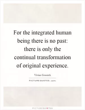 For the integrated human being there is no past: there is only the continual transformation of original experience Picture Quote #1