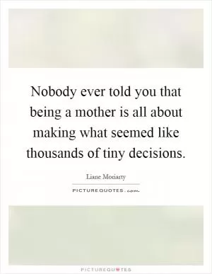 Nobody ever told you that being a mother is all about making what seemed like thousands of tiny decisions Picture Quote #1