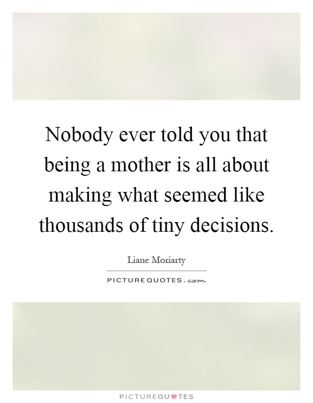 Nobody ever told you that being a mother is all about making what seemed like thousands of tiny decisions Picture Quote #1