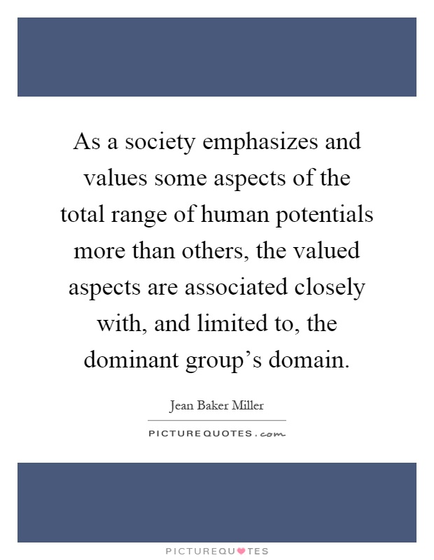 As a society emphasizes and values some aspects of the total range of human potentials more than others, the valued aspects are associated closely with, and limited to, the dominant group's domain Picture Quote #1