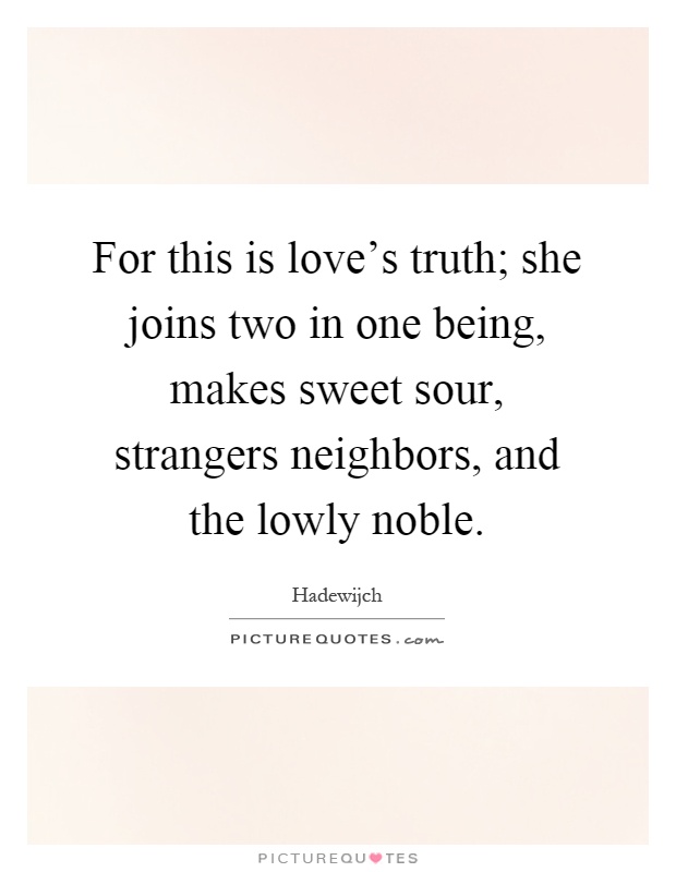 For this is love's truth; she joins two in one being, makes sweet sour, strangers neighbors, and the lowly noble Picture Quote #1