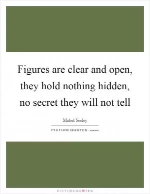 Figures are clear and open, they hold nothing hidden, no secret they will not tell Picture Quote #1
