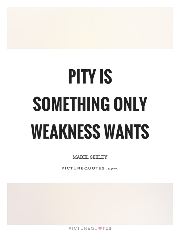 Pity is something only weakness wants Picture Quote #1
