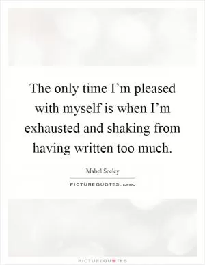 The only time I’m pleased with myself is when I’m exhausted and shaking from having written too much Picture Quote #1