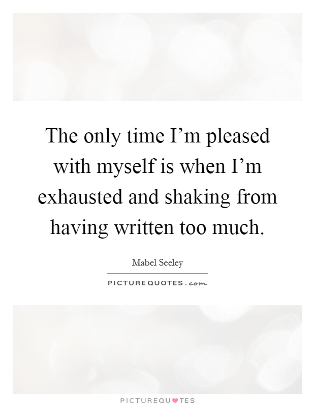The only time I'm pleased with myself is when I'm exhausted and shaking from having written too much Picture Quote #1