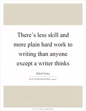 There’s less skill and more plain hard work to writing than anyone except a writer thinks Picture Quote #1