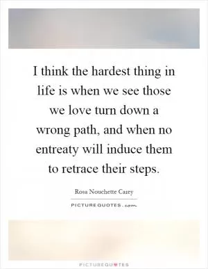 I think the hardest thing in life is when we see those we love turn down a wrong path, and when no entreaty will induce them to retrace their steps Picture Quote #1