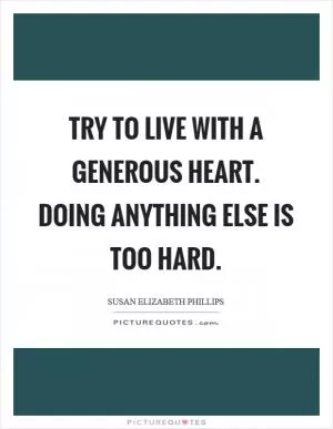 Try to live with a generous heart. Doing anything else is too hard Picture Quote #1