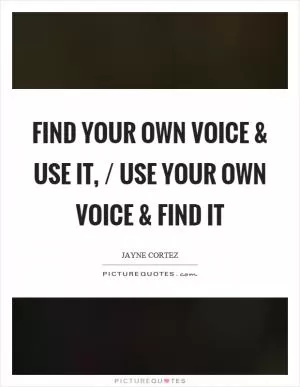 Find your own voice and use it, / use your own voice and find it Picture Quote #1