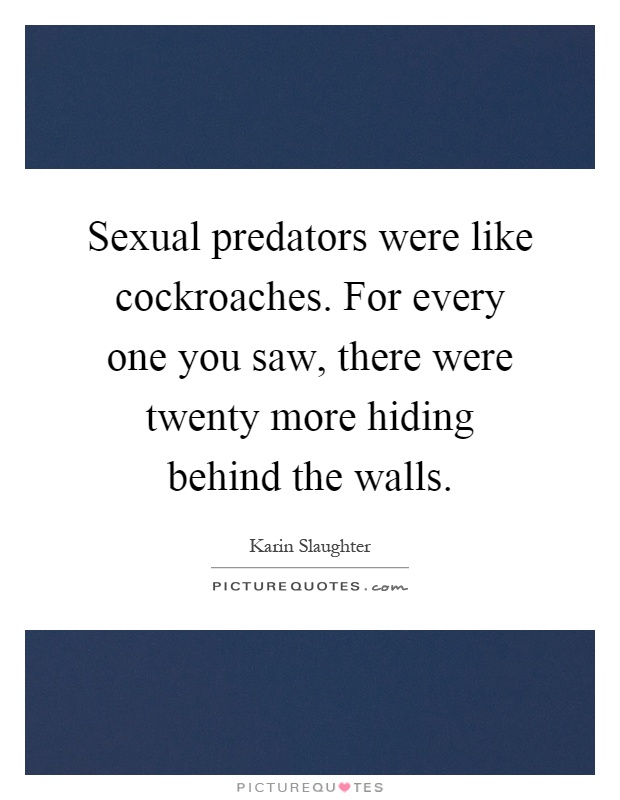 Sexual predators were like cockroaches. For every one you saw, there were twenty more hiding behind the walls Picture Quote #1