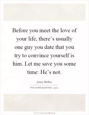 Before you meet the love of your life, there’s usually one guy you date that you try to convince yourself is him. Let me save you some time: He’s not Picture Quote #1