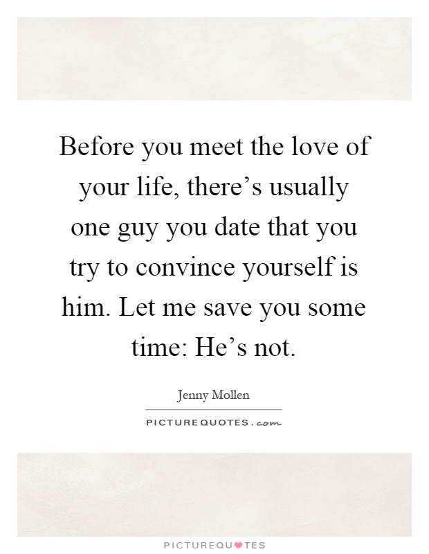 Before you meet the love of your life, there's usually one guy you date that you try to convince yourself is him. Let me save you some time: He's not Picture Quote #1