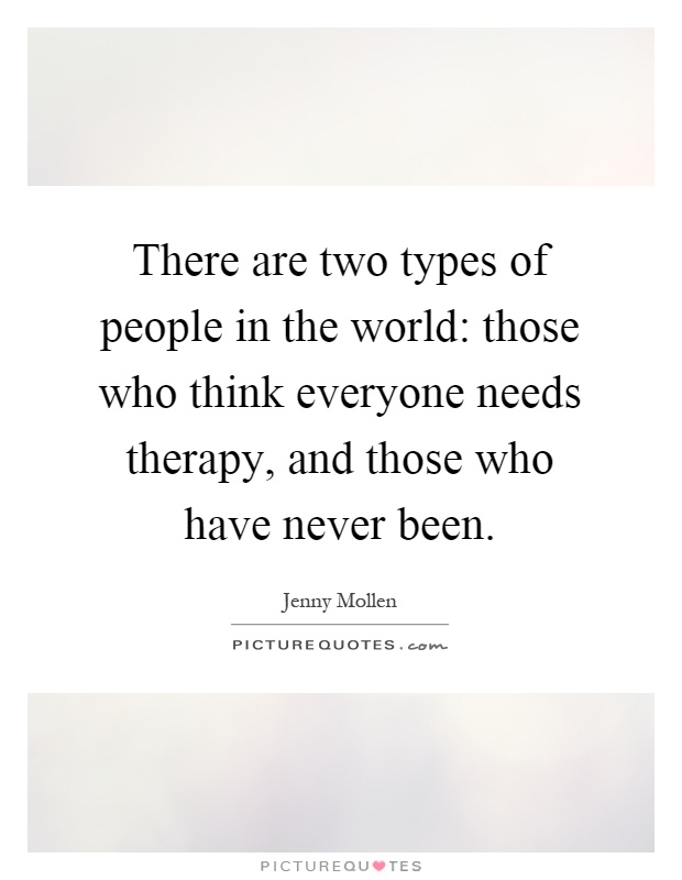 There are two types of people in the world: those who think everyone needs therapy, and those who have never been Picture Quote #1
