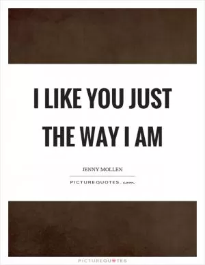 I like you just the way I am Picture Quote #1