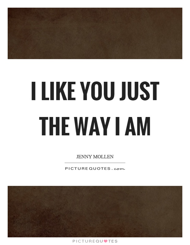 I like you just the way I am Picture Quote #1
