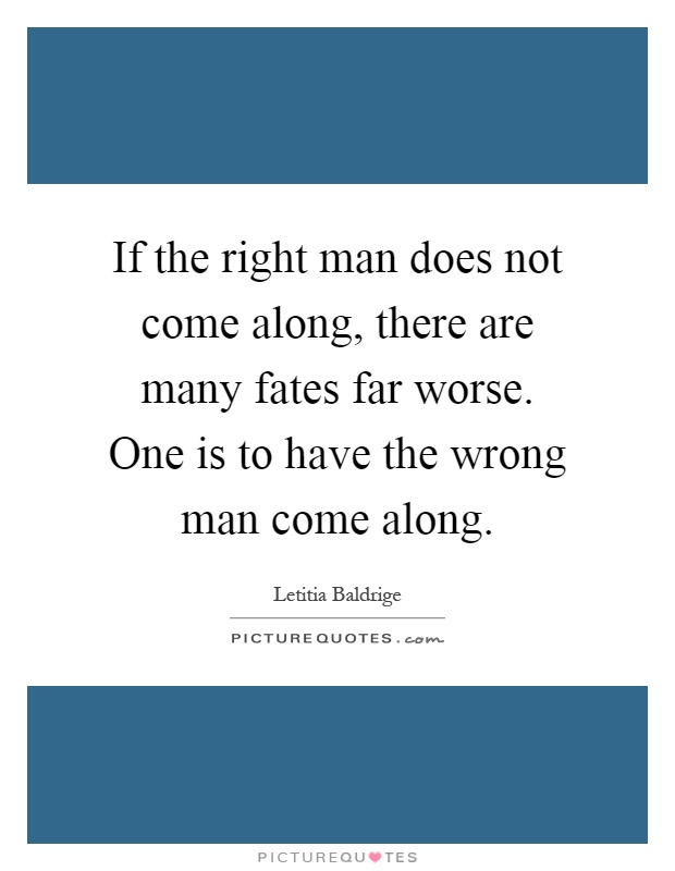 If the right man does not come along, there are many fates far worse. One is to have the wrong man come along Picture Quote #1