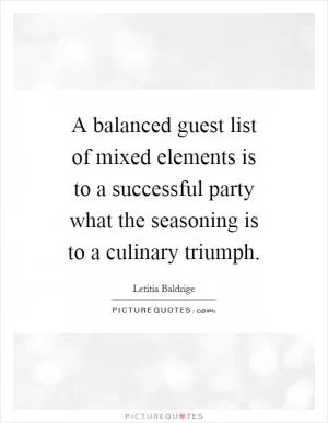 A balanced guest list of mixed elements is to a successful party what the seasoning is to a culinary triumph Picture Quote #1