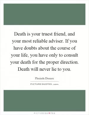 Death is your truest friend, and your most reliable adviser. If you have doubts about the course of your life, you have only to consult your death for the proper direction. Death will never lie to you Picture Quote #1