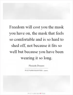 Freedom will cost you the mask you have on, the mask that feels so comfortable and is so hard to shed off, not because it fits so well but because you have been wearing it so long Picture Quote #1