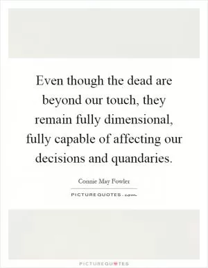 Even though the dead are beyond our touch, they remain fully dimensional, fully capable of affecting our decisions and quandaries Picture Quote #1